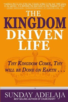 The Kingdom Driven Life: Thy Kingdom Come, Thy will be Done on Earth . . . by Adelaja, Sunday