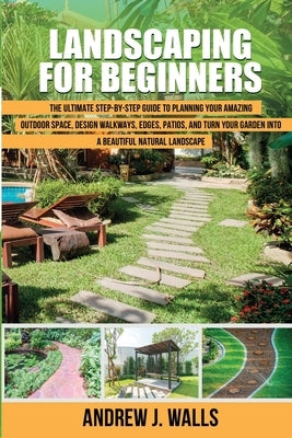 Landscaping for Beginners: The Ultimate Step-by-Step Guide to Planning Your Amazing Outdoor Space, Design Walkways, Edges, Patios, and Turn Your Paperback Independently Published
