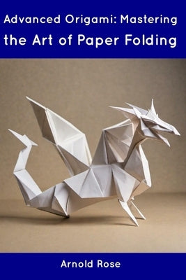 Advanced Origami: Mastering the Art of Paper Folding by Rose, Arnold