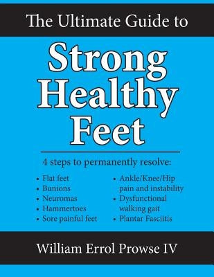 The Ultimate Guide to Strong Healthy Feet: Permanently Fix Flat Feet, Bunions, Neuromas, Chronic Joint Pain, Hammertoes, Sesamoiditis, Toe Crowding, H by Prowse IV, William Errol