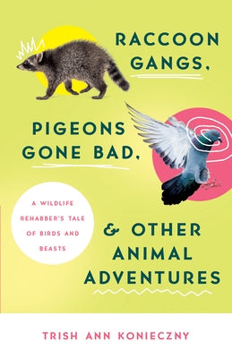 Raccoon Gangs, Pigeons Gone Bad, and Other Animal Adventures: A Wildlife Rehabber's Tale of Birds and Beasts by Konieczny, Trish Ann