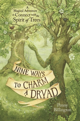 Nine Ways to Charm a Dryad: A Magical Adventure to Connect with the Spirit of Trees by Billington, Penny