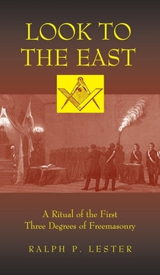 Look to the East: A Ritual of the First Three Degrees of Freemasonry by Lester, Ralph P.