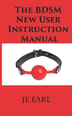 The BDSM New User Instruction Manual by Earl, Je