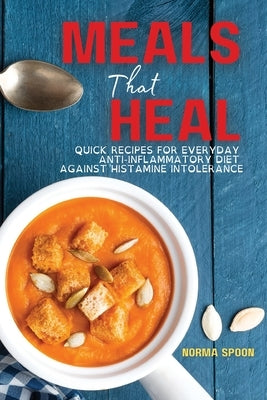 Meals That Heal: Quick Recipes for Everyday Anti-Inflammatory Diet Against Histamine Intolerance by Spoon, Norma