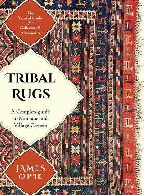 Tribal Rugs: A Complete Guide to Nomadic and Village Carpets by Opie, James