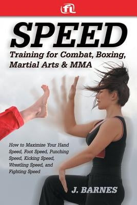 Speed Training for Combat, Boxing, Martial Arts, and Mma: How to Maximize Your Hand Speed, Foot Speed, Punching Speed, Kicking Speed, Wrestling Speed, by Barnes, J.