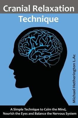 Cranial Relaxation Technique: A Simple Technique to Calm the Mind, Nourish the Eyes and Balance the Nervous System by Hetherington, Michael