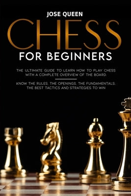 Chess for Beginners: The Ultimate Guide to Learn How to Play Chess with a Complete Overview of the Board. Know the Rules, the Openings, the Paperback Independently Published