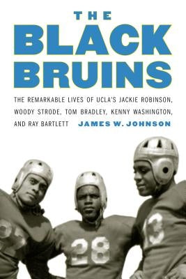 The Black Bruins: The Remarkable Lives of Ucla's Jackie Robinson, Woody Strode, Tom Bradley, Kenny Washington, and Ray Bartlett by Johnson, James W.