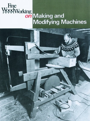 Fine Woodworking on Making and Modifying Machines by Editors of Fine Woodworking