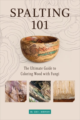 Spalting 101: The Ultimate Guide to Coloring Wood with Fungi by Robinson, Seri C.