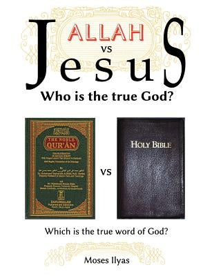 Allah Vs Jesus: Who Is the True God? by Ilyas, Moses