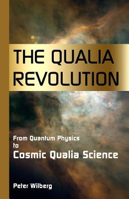 The Qualia Revolution: From Quantum Physics To Cosmic Qualia Science - 2Nd Edition by Wilberg, Peter
