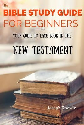 The Bible Study Guide For Beginners: Your Guide To Each Book In The New Testament Paperback Createspace Independent Publishing Platform