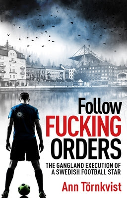 Follow Fucking Orders: The Gangland Execution of a Swedish Football Star by Törnkvist, Ann