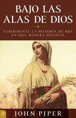 Bajo Las Alas de Dios: Experimente La Historia de Rut En Una Manera Distinta = Under the Wings of God by Piper, John