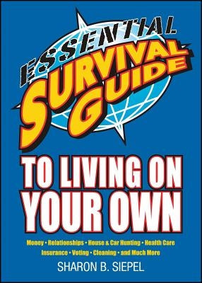 Essential Survival Guide to Living on Your Own: Money, Relationships, House & Car Hunting, Health Care, Insurance, Voting, Cleaning, and Much More by Siepel, Sharon B.