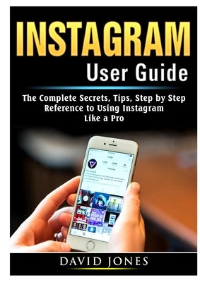 Instagram User Guide: The Complete Secrets, Tips, Step by Step Reference to Using Instagram Like a Pro by Jones, David