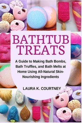 Bathtub Treats: A Guide to Making Bath Bombs, Truffles, and Melts at Home Using All-Natural Skin-Nourishing Ingredients by Courtney, Laura K.