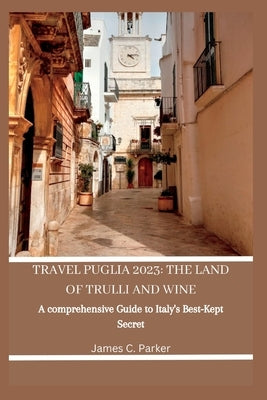 Travel Puglia 2023: THE LAND OF TRULLI AND WINE: A Comprehensive Guide to Italy's Best-Kept Secret Paperback Independently Published