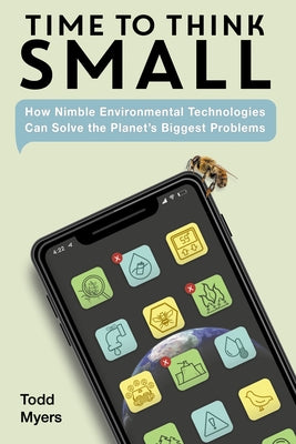 Time to Think Small: How Nimble Environmental Technologies Can Solve the Planet's Biggest Problems by Myers, Todd