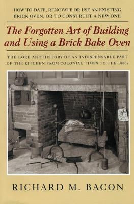 The Forgotten Art of Building and Using a Brick Bake Oven by Bacon, Richard M.