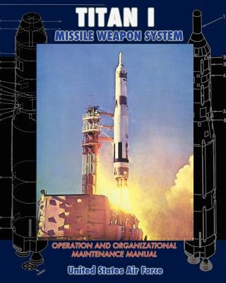 Titan I Missile Weapon System Operation and Organizational Maintenance Manual by Air Force, United States