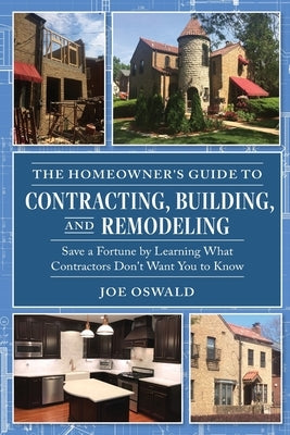 The Homeowner's Guide to Contracting, Building, and Remodeling: Save a Fortune by Learning What Contractors Don't Want You to Know by Oswald, Joe