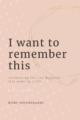 I Want To Remember This: Recognizing The Tiny Moments That Make Up A Life by Tsuchihashi, Rumi