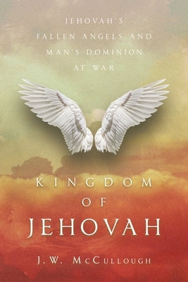 Kingdom of Jehovah: Jehovah's fallen angels and man's Dominion at war by McCullough, J. W.