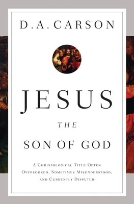 Jesus the Son of God: A Christological Title Often Overlooked, Sometimes Misunderstood, and Currently Disputed by Carson, D. A.