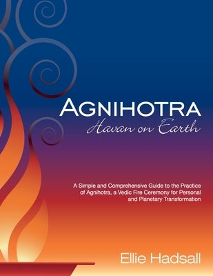 Agnihotra: Havan on Earth: A simple and comprehensive guide to the practice of Agnihotra, a Vedic fire ceremony for personal and by Hadsall, Ellie