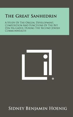 The Great Sanhedrin: A Study Of The Origin, Development, Composition And Functions Of The Bet Din Ha-Gadol During The Second Jewish Commonw by Hoenig, Sidney Benjamin