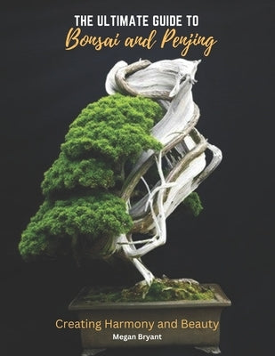 The Ultimate Guide to Bonsai and Penjing: Creating Harmony and Beauty Paperback Independently Published