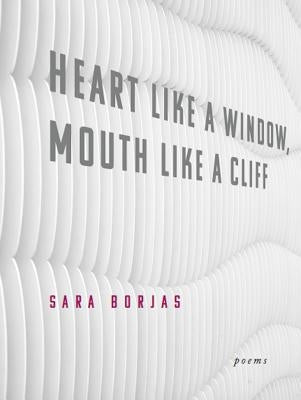 Heart Like a Window, Mouth Like a Cliff by Borjas, Sara