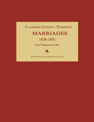 Claiborne County, Tennessee, Marriages 1838-1891. Two Volumes in One by Sistler, Byron