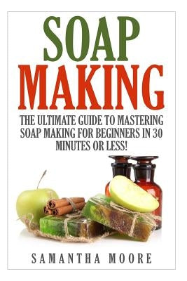 Soap Making: The Ultimate Guide to Mastering Soap Making for Beginners in 30 Minutes or Less! by Panora, Kelly