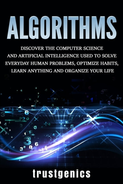 Algorithms: Discover the Computer Science and Artificial Intelligence Used to Solve Everyday Human Problems, Optimize Habits, Lear by Genics, Trust