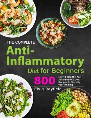 The Complete Anti-Inflammatory Diet for Beginners: 800 Easy & Healthy Anti-Inflammatory Diet Recipes to Simplify Your Healing by Rayfield, Elvia