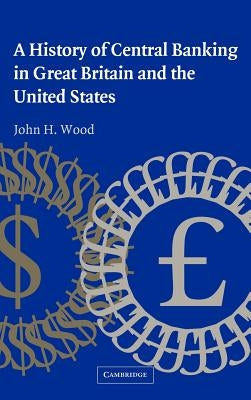 A History of Central Banking in Great Britain and the United States by Wood, John H.