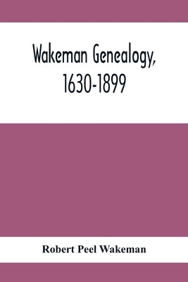 Wakeman Genealogy, 1630-1899: Being A History Of The Descendants Of Samuel Wakeman, Of Hartford, Conn., And Of John Wakeman, Treasurer Of New Haven by Peel Wakeman, Robert