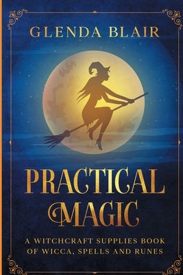 Practical Magic: A Witchcraft Supplies Book of Wicca, Spells and Runes: A Witchcraft Supplies Book of Wicca, Spells and Runes by Blair, Glenda
