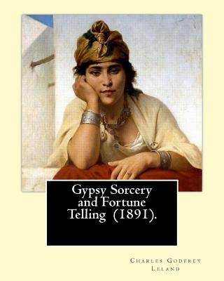 Gypsy Sorcery and Fortune Telling (1891). By: Charles Godfrey Leland: Charles Godfrey Leland (August 15, 1824 - March 20, 1903) was an American humori Paperback Createspace Independent Publishing Platform