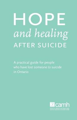 Hope and Healing After Suicide: A Practical Guide for People Who Have Lost Someone to Suicide in Ontario by Camh
