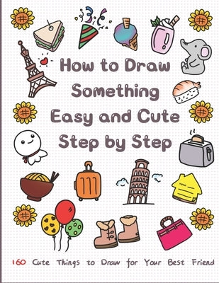 How to Draw Something Easy and Cute Step by Step: 160 Cute Things to Draw for Your Best Friend by T, Jay