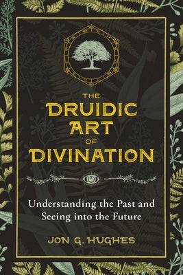 The Druidic Art of Divination: Understanding the Past and Seeing Into the Future by Hughes, Jon G.