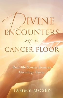 Divine Encounters on a Cancer Floor: Real Life Stories From An Oncology Nurse by Moser, Tammy