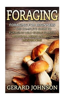 Foraging: Foraging For Beginners - Your Complete Guide on Foraging Medicinal Herbs, Wild Edible Plants and Wild Mushrooms ( fora Paperback Createspace Independent Publishing Platform