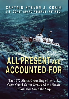 All Present and Accounted For: The 1972 Alaska Grounding of the U.S. Coast Guard Cutter Jarvis and the Heroic Efforts that Saved the Ship by Craig, Steven J.